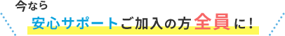 今なら安心サポートご加入の方全員に